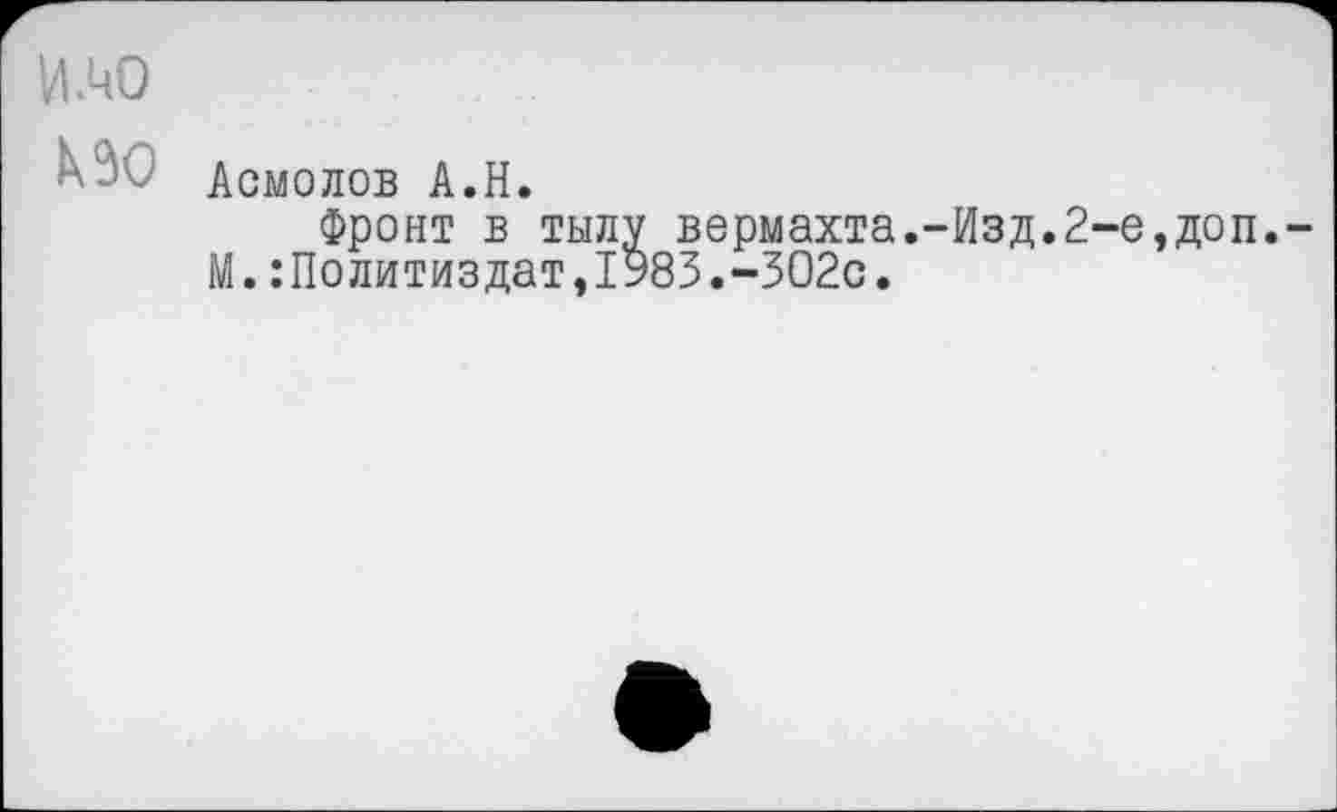 ﻿И АО
К 30
Асмолов А.Н.
Фронт в тылу вермахта.-Изд.2 М.:Политиздат,1983.-302с.
■е,доп.-